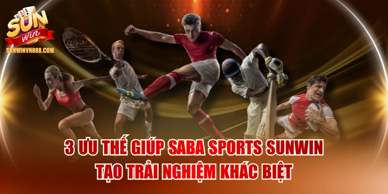 3 Ưu Thế Giúp Saba Sports SUNWIN Tạo Trải Nghiệm Khác Biệt