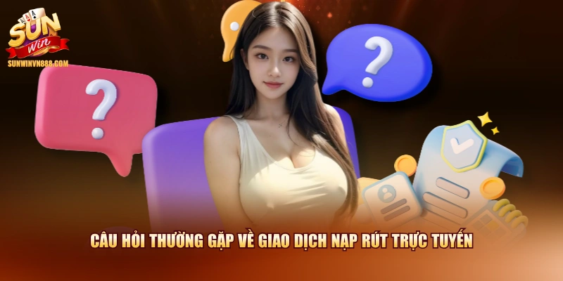 Câu hỏi thường gặp về giao dịch nạp rút trực tuyến