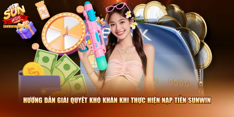 Hướng dẫn giải quyết khó khăn khi thực hiện nạp tiền SUNWIN