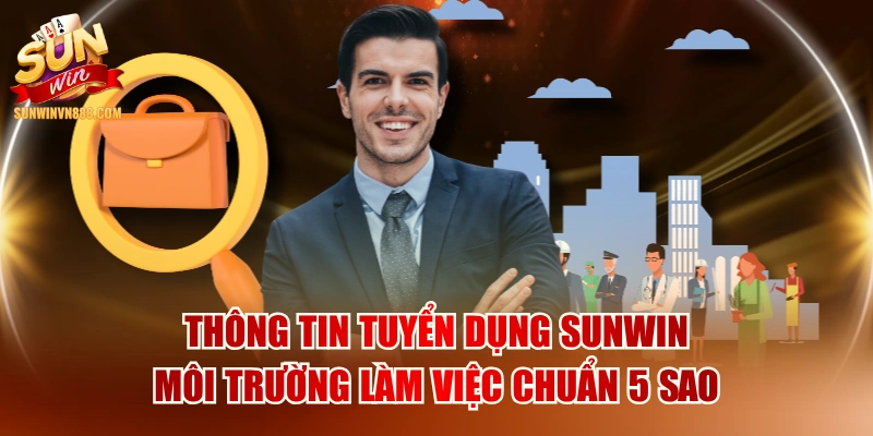 Thông Tin Tuyển Dụng SUNWIN Môi Trường Làm Việc Chuẩn 5 Sao