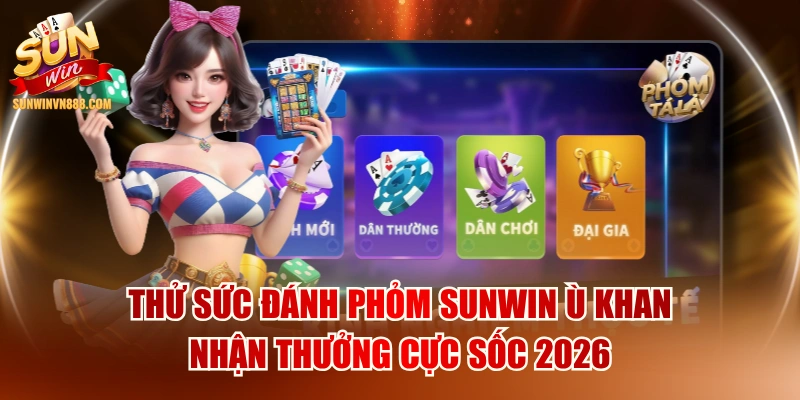 Thử Sức Đánh Phỏm SUNWIN Ù Khan Nhận Thưởng Cực Sốc 2026