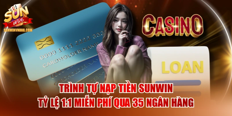 Trình Tự Nạp Tiền SUNWIN Tỷ Lệ 1:1 Miễn Phí Qua 35 Ngân Hàng