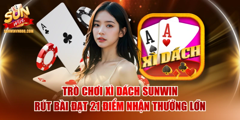 Trò Chơi Xì Dách SUNWIN Rút Bài Đạt 21 Điểm Nhận Thưởng Lớn