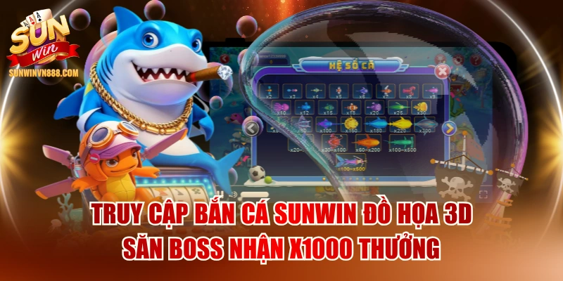 Truy Cập Bắn Cá SUNWIN Đồ Họa 3D Săn Boss Nhận X1000 Thưởng